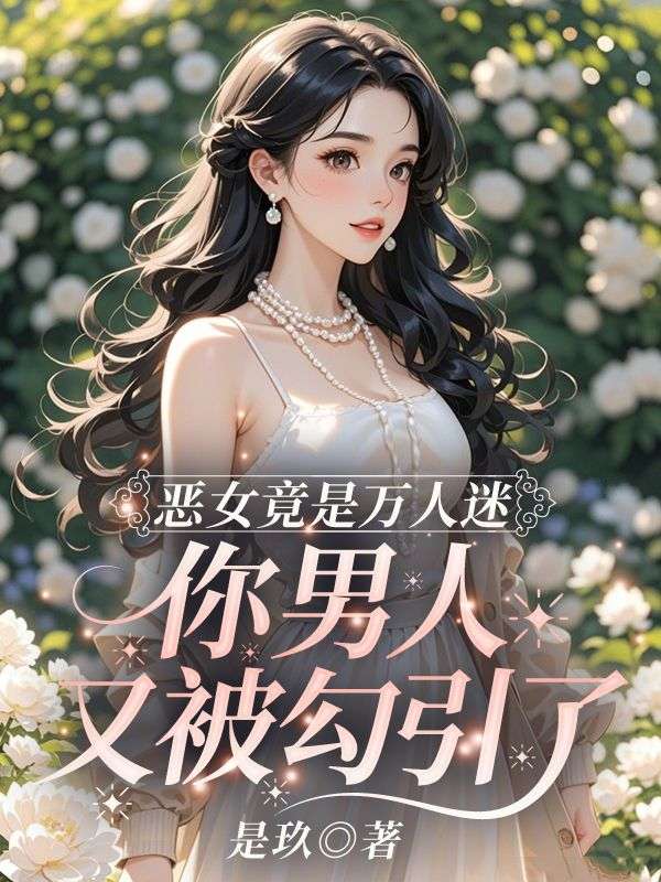 已完结小说恶女竟是万人迷，你男人又被勾引了最新章节